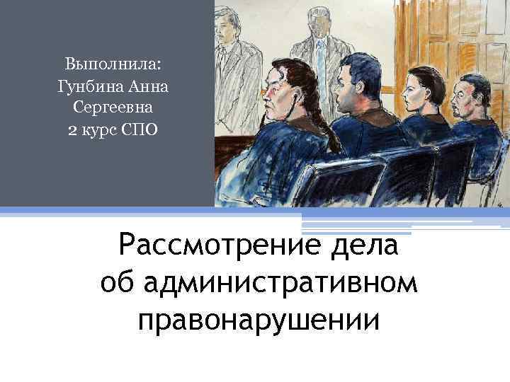 Выполнила: Гунбина Анна Сергеевна 2 курс СПО Рассмотрение дела об административном правонарушении 