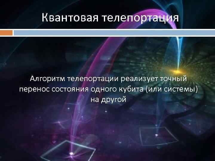 Квантовая телепортация Алгоритм телепортации реализует точный перенос состояния одного кубита (или системы) на другой