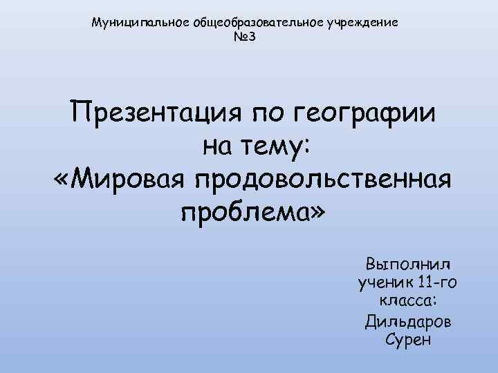 Муниципальное общеобразовательное учреждение № 3 Презентация по географии на тему: «Мировая продовольственная проблема» Выполнил