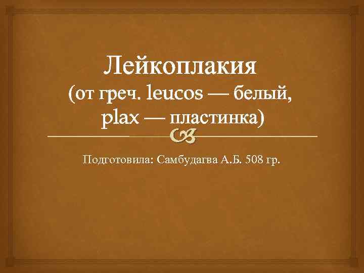 Лейкоплакия (от греч. leucos — белый, plax — пластинка) Подготовила: Самбудагва А. Б. 508