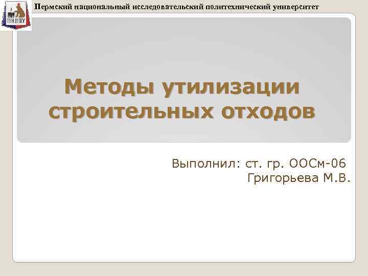 Пермский национальный исследовательский политехнический университет Методы утилизации строительных отходов Выполнил: ст. гр. ООСм-06 Григорьева