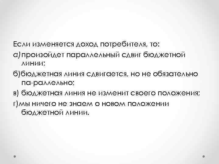 Если изменяется доход потребителя, то: а)произойдет параллельный сдвиг бюджетной линии; б)бюджетная линия сдвигается, но