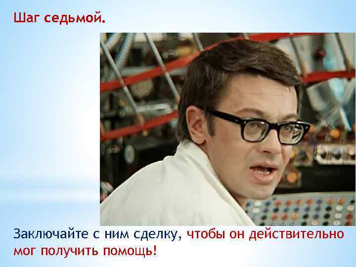 Шаг седьмой. Заключайте с ним сделку, чтобы он действительно мог получить помощь! 