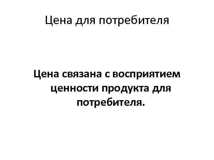 Цена для потребителя Цена связана с восприятием ценности продукта для потребителя. 