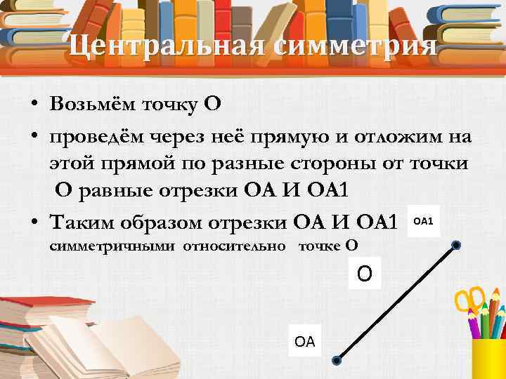 Центральная симметрия • Возьмём точку O • проведём через неё прямую и отложим на