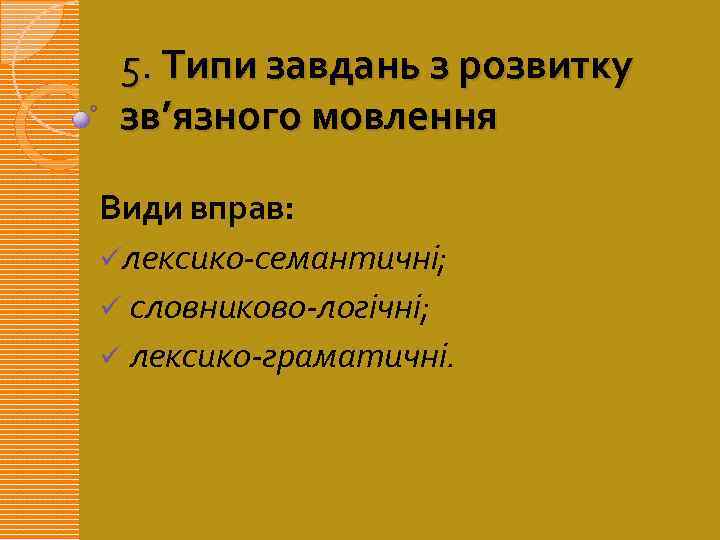 5. Типи завдань з розвитку зв’язного мовлення Види вправ: üлексико-семантичні; ü словниково-логічні; ü лексико-граматичні.