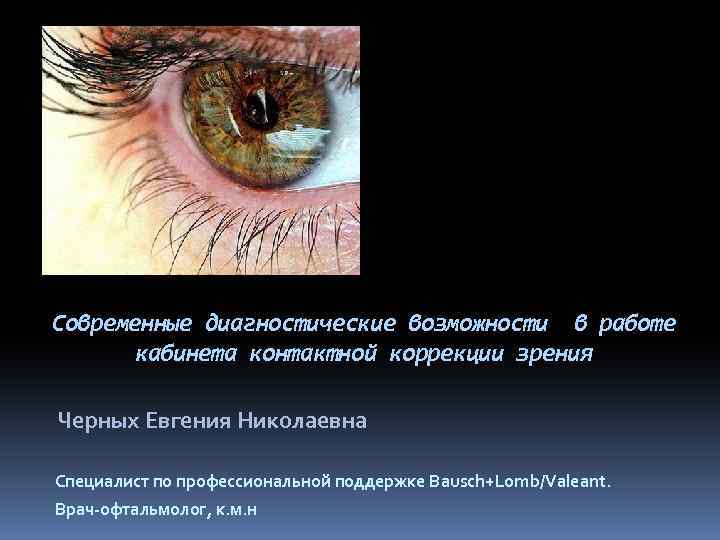 Современные диагностические возможности в работе кабинета контактной коррекции зрения Черных Евгения Николаевна Специалист по