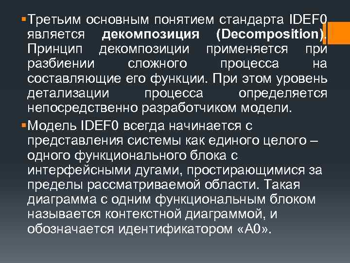 § Третьим основным понятием стандарта IDEF 0 является декомпозиция (Decomposition). Принцип декомпозиции применяется при