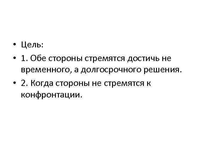  • Цель: • 1. Обе стороны стремятся достичь не временного, а долгосрочного решения.