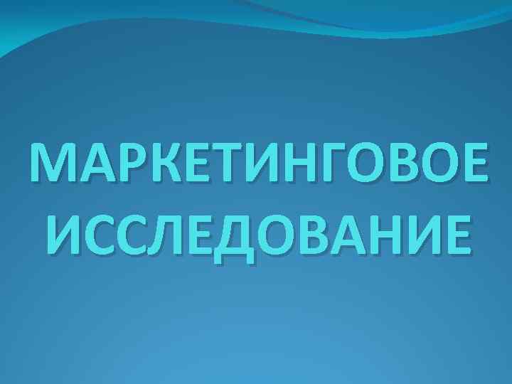 МАРКЕТИНГОВОЕ ИССЛЕДОВАНИЕ 