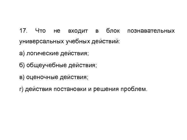 17. Что не входит в блок познавательных универсальных учебных действий: а) логические действия; б)