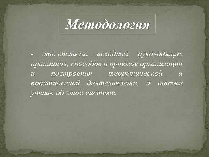 Методология - это система исходных руководящих принципов, способов и приемов организации и построения теоретической