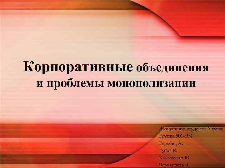 Корпоративные объединения и проблемы монополизации Выполнили: студенты 5 курса Группа 501 -ВМ Горобец А.