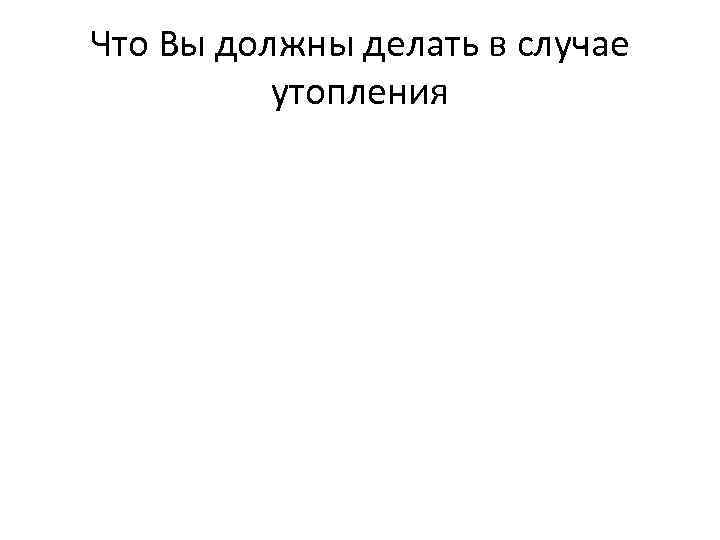Что Вы должны делать в случае утопления 