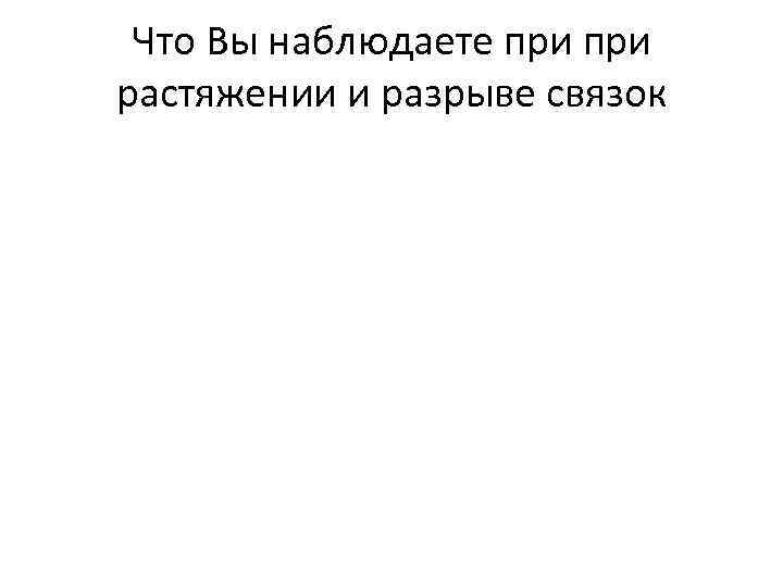 Что Вы наблюдаете при растяжении и разрыве связок 