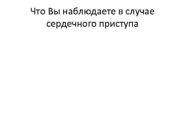 Что Вы наблюдаете в случае сердечного приступа 