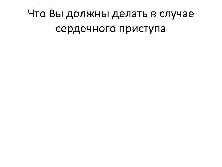 Что Вы должны делать в случае сердечного приступа 