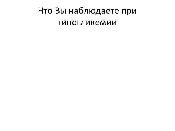 Что Вы наблюдаете при гипогликемии 