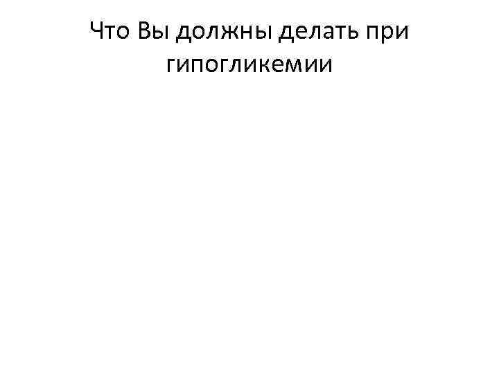 Что Вы должны делать при гипогликемии 