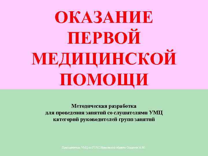 ОКАЗАНИЕ ПЕРВОЙ МЕДИЦИНСКОЙ ПОМОЩИ Методическая разработка для проведения занятий со слушателями УМЦ категорий руководителей