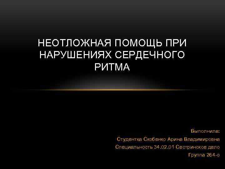 НЕОТЛОЖНАЯ ПОМОЩЬ ПРИ НАРУШЕНИЯХ СЕРДЕЧНОГО РИТМА Выполнила: Студентка Скобенко Арина Владимировна Специальность 34. 02.