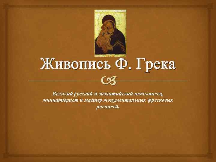 Живопись Ф. Грека Великий русский и византийский иконописец, миниатюрист и мастер монументальных фресковых росписей.