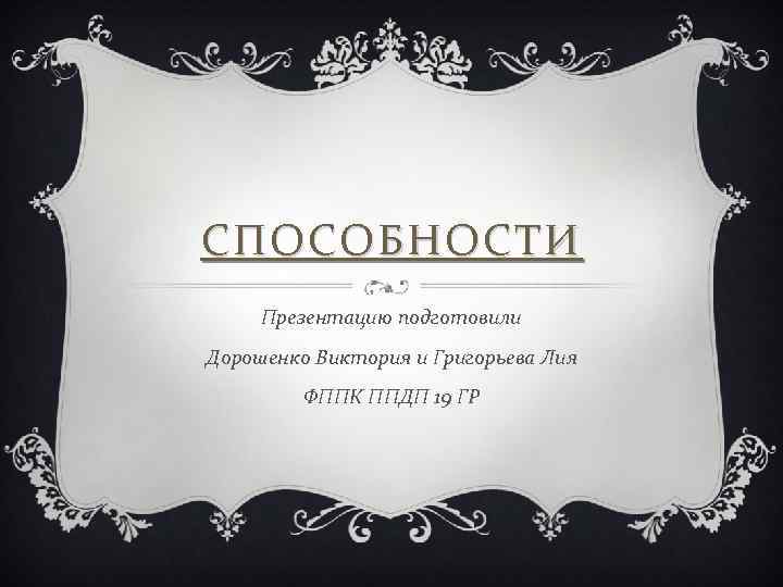 СПОСОБНОСТИ Презентацию подготовили Дорошенко Виктория и Григорьева Лия ФППК ППДП 19 ГР 