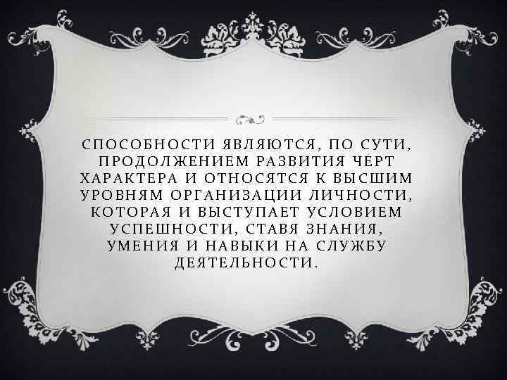 СПОСОБНОСТИ ЯВЛЯЮТСЯ, ПО СУТИ, ПРОДОЛЖЕНИЕМ РАЗВИТИЯ ЧЕРТ ХАРАКТЕРА И ОТНОСЯТСЯ К ВЫСШИМ УРОВНЯМ ОРГАНИЗАЦИИ