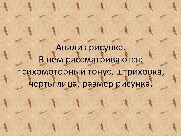 Анализ рисунка. В нем рассматриваются: психомоторный тонус, штриховка, черты лица, размер рисунка. 