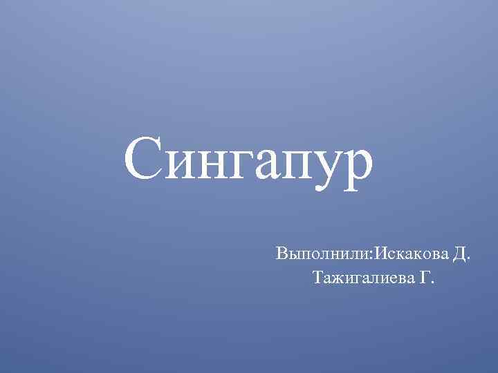 Сингапур Выполнили: Искакова Д. Тажигалиева Г. 
