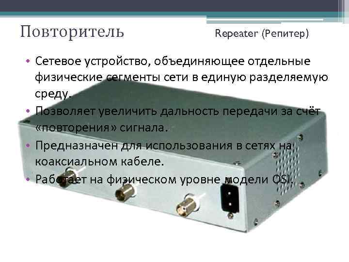 Повторитель Repeater (Репитер) • Сетевое устройство, объединяющее отдельные физические сегменты сети в единую разделяемую