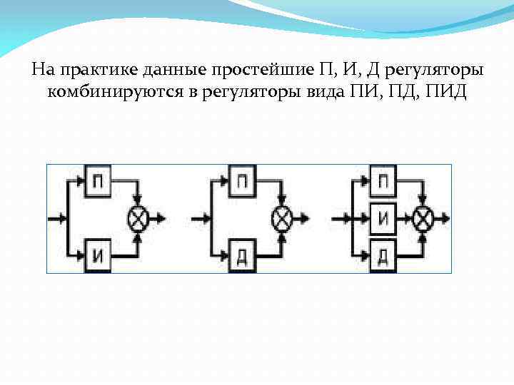 На практике данные простейшие П, И, Д регуляторы комбинируются в регуляторы вида ПИ, ПД,