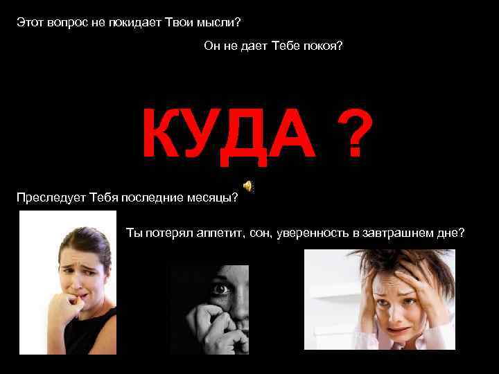 Этот вопрос не покидает Твои мысли? Он не дает Тебе покоя? КУДА ? Преследует