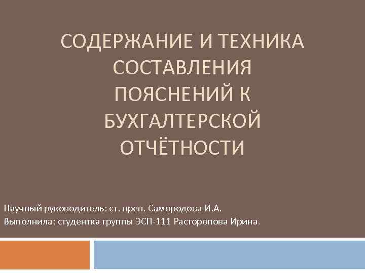 СОДЕРЖАНИЕ И ТЕХНИКА СОСТАВЛЕНИЯ ПОЯСНЕНИЙ К БУХГАЛТЕРСКОЙ ОТЧЁТНОСТИ Научный руководитель: ст. преп. Самородова И.