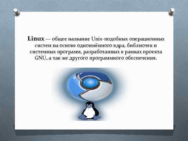 Linux — общее название Unix-подобных операционных систем на основе одноимённого ядра, библиотек и системных