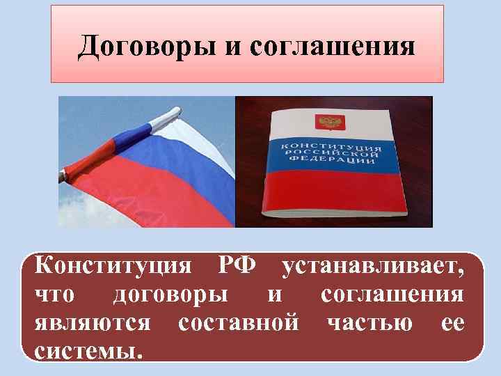 Договоры и соглашения Конституция РФ устанавливает, что договоры и соглашения являются составной частью ее