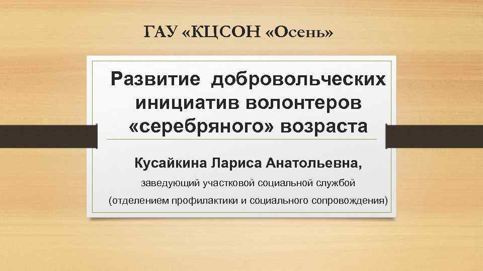 ГАУ «КЦСОН «Осень» Развитие добровольческих инициатив волонтеров «серебряного» возраста Кусайкина Лариса Анатольевна, заведующий участковой