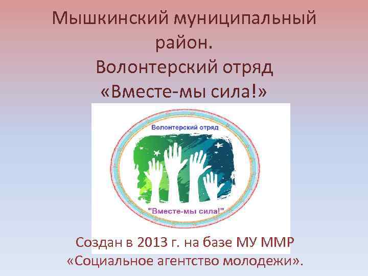 Мышкинский муниципальный район. Волонтерский отряд «Вместе-мы сила!» Создан в 2013 г. на базе МУ