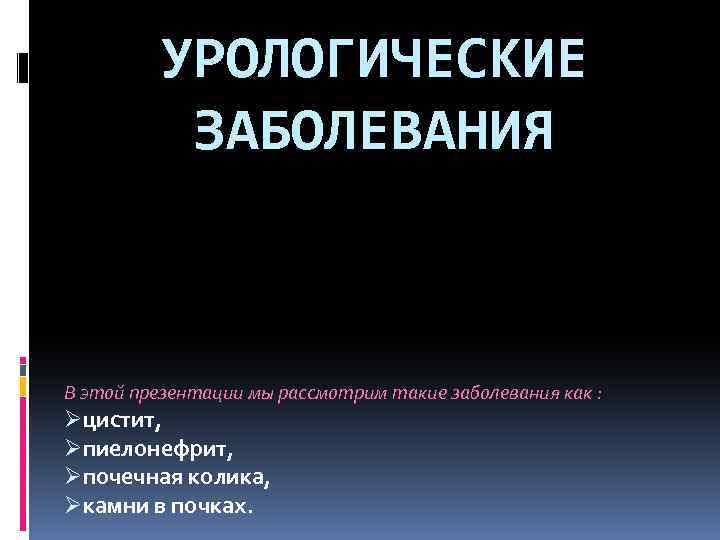 УРОЛОГИЧЕСКИЕ ЗАБОЛЕВАНИЯ В этой презентации мы рассмотрим такие заболевания как : Øцистит, Øпиелонефрит, Øпочечная