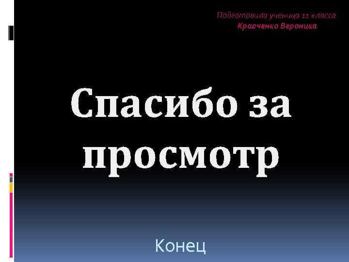 Подготовила ученица 11 класса Кравченко Вероника Спасибо за просмотр Конец 