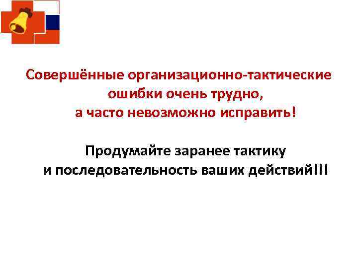 Совершённые организационно-тактические ошибки очень трудно, а часто невозможно исправить! Продумайте заранее тактику и последовательность