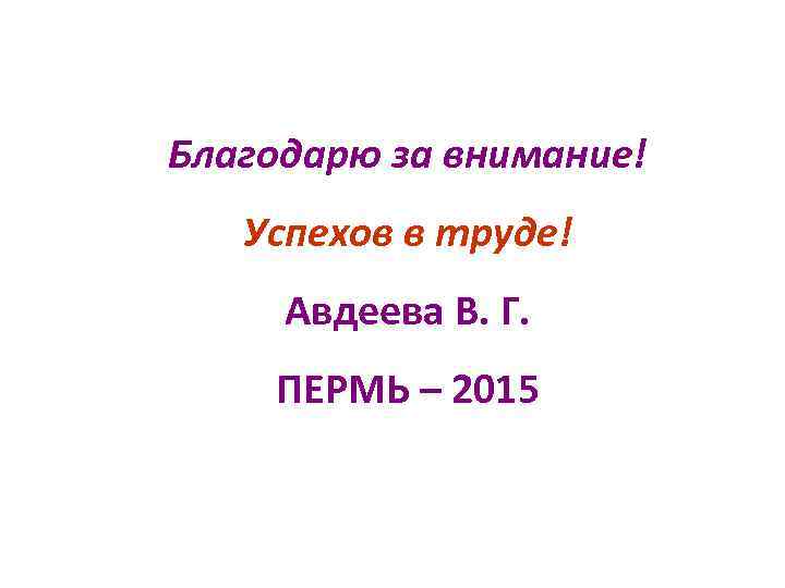 Благодарю за внимание! Успехов в труде! Авдеева В. Г. ПЕРМЬ – 2015 