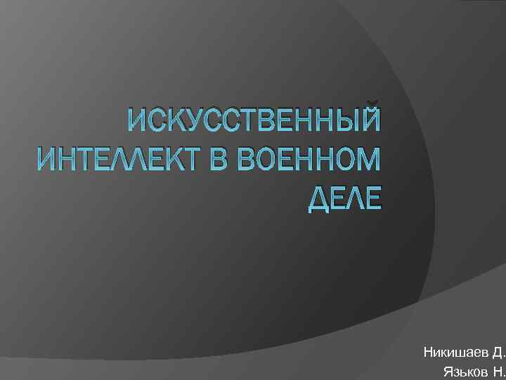ИСКУССТВЕННЫЙ ИНТЕЛЛЕКТ В ВОЕННОМ ДЕЛЕ Никишаев Д. Язьков Н. 