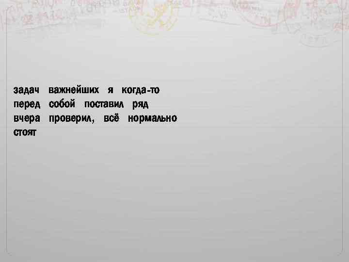 задач важнейших я когда-то перед собой поставил ряд вчера проверил, всё нормально стоят 