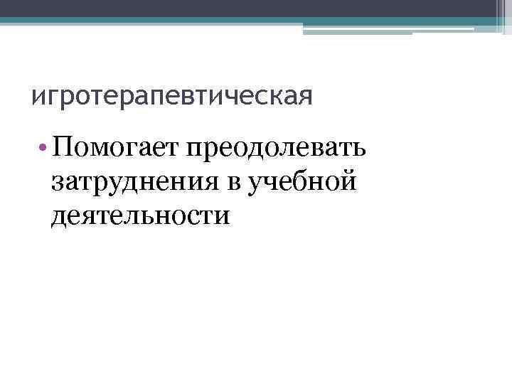 игротерапевтическая • Помогает преодолевать затруднения в учебной деятельности 