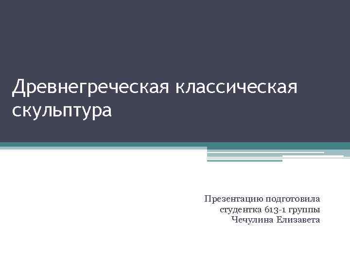 Древнегреческая классическая скульптура Презентацию подготовила студентка 613 -1 группы Чечулина Елизавета 