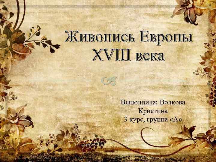 Живопись Европы XVIII века Выполнила: Волкова Кристина 3 курс, группа «А» 