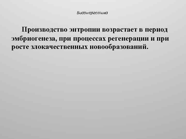 Биоэнергетика Производство энтропии возрастает в период эмбриогенеза, при процессах регенерации и при росте злокачественных