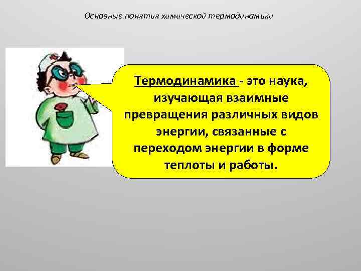 Основные понятия химической термодинамики Термодинамика - это наука, изучающая взаимные превращения различных видов энергии,