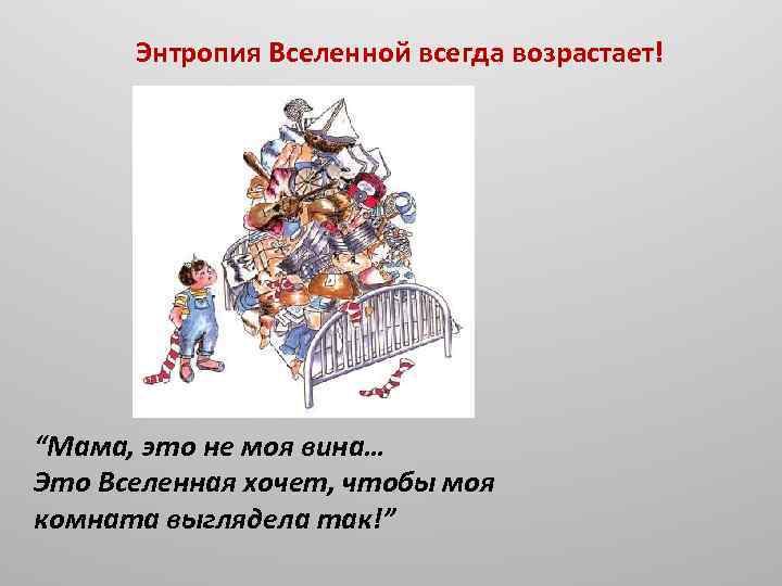 Энтропия Вселенной всегда возрастает! “Мама, это не моя вина… Это Вселенная хочет, чтобы моя